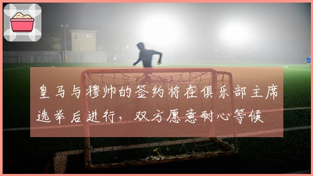 皇马与穆帅的签约将在俱乐部主席选举后进行，双方愿意耐心等候