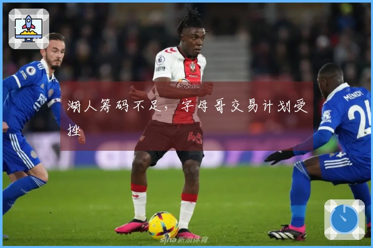 湖人筹码不足，字母哥交易计划受挫