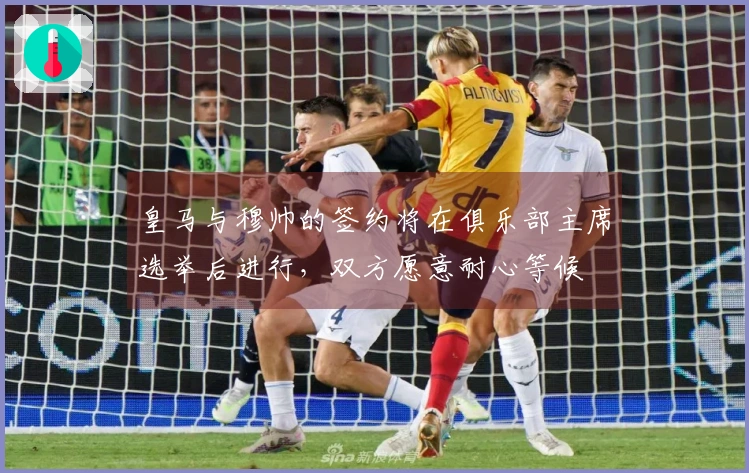 皇马与穆帅的签约将在俱乐部主席选举后进行，双方愿意耐心等候