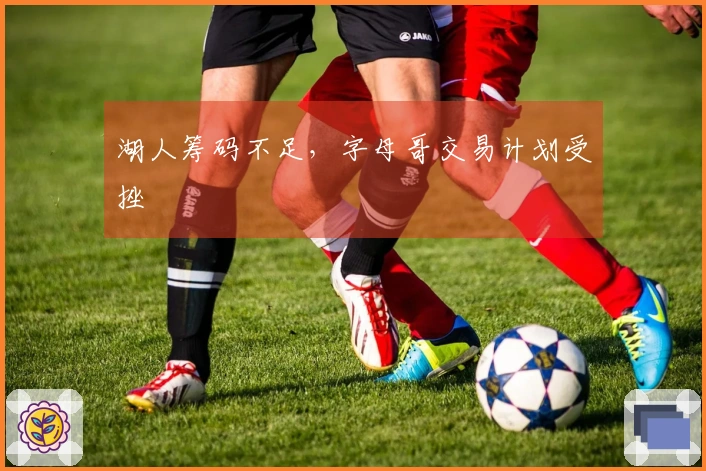 湖人筹码不足，字母哥交易计划受挫