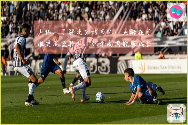 卢伟：了解北京的两队，关键在于谁更渴望胜利，双李尚需锻炼成长